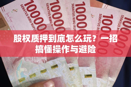 武汉股权质押到底怎么玩?一招搞懂操作与避险 武汉股权质押到底怎么玩?一招搞懂操作与避险
