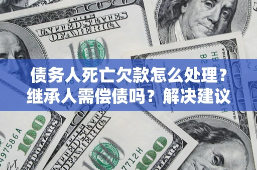武汉债务人死亡欠款怎么处理?继承人需偿债吗?解决建议 武汉债务人死亡欠款怎么处理?继承人需偿债吗?解决建议